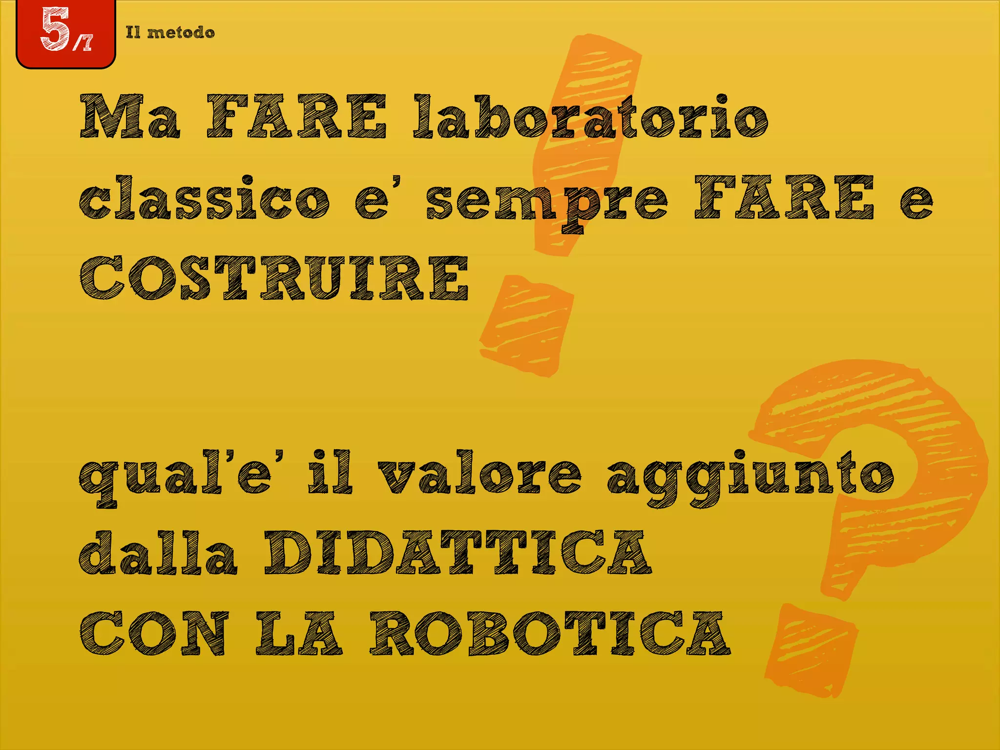 Il metodo
5/7
!Ma FARE laboratorio
classico e’ sempre FARE e
COSTRUIRE
qual’e’ il valore aggiunto
dalla DIDATTICA
CON LA ROBOTICA?
 