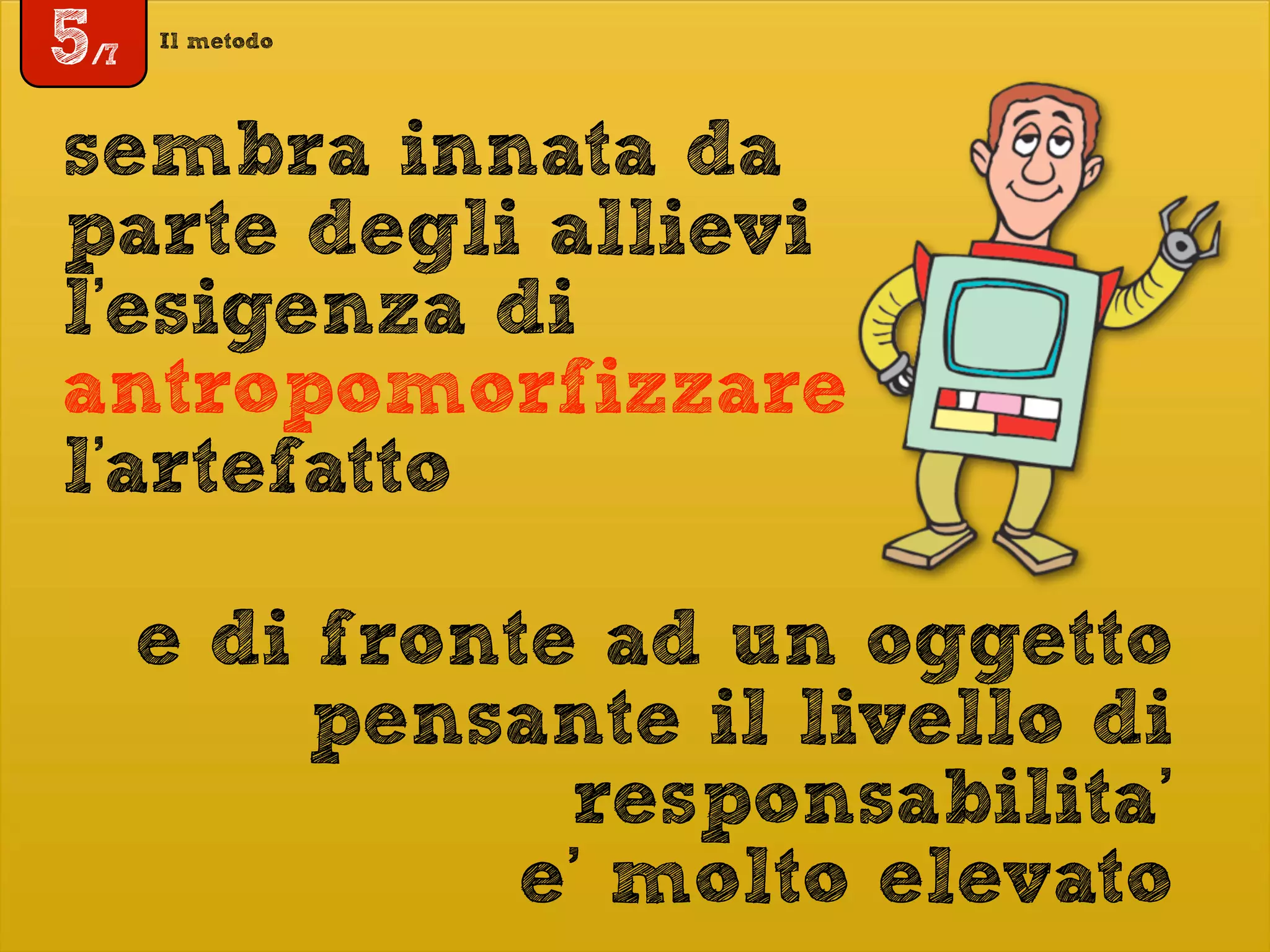 Il metodo
5/7
sembra innata da
parte degli allievi
l'esigenza di
antropomorfizzare
l'artefatto
e di fronte ad un oggetto
pensante il livello di
responsabilita’
e’ molto elevato
 