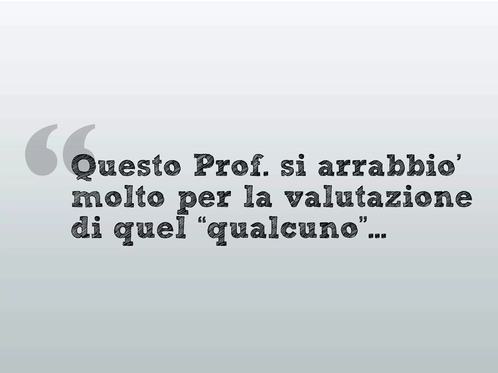 “Questo Prof. si arrabbio’
molto per la valutazione
di quel “qualcuno”...
 