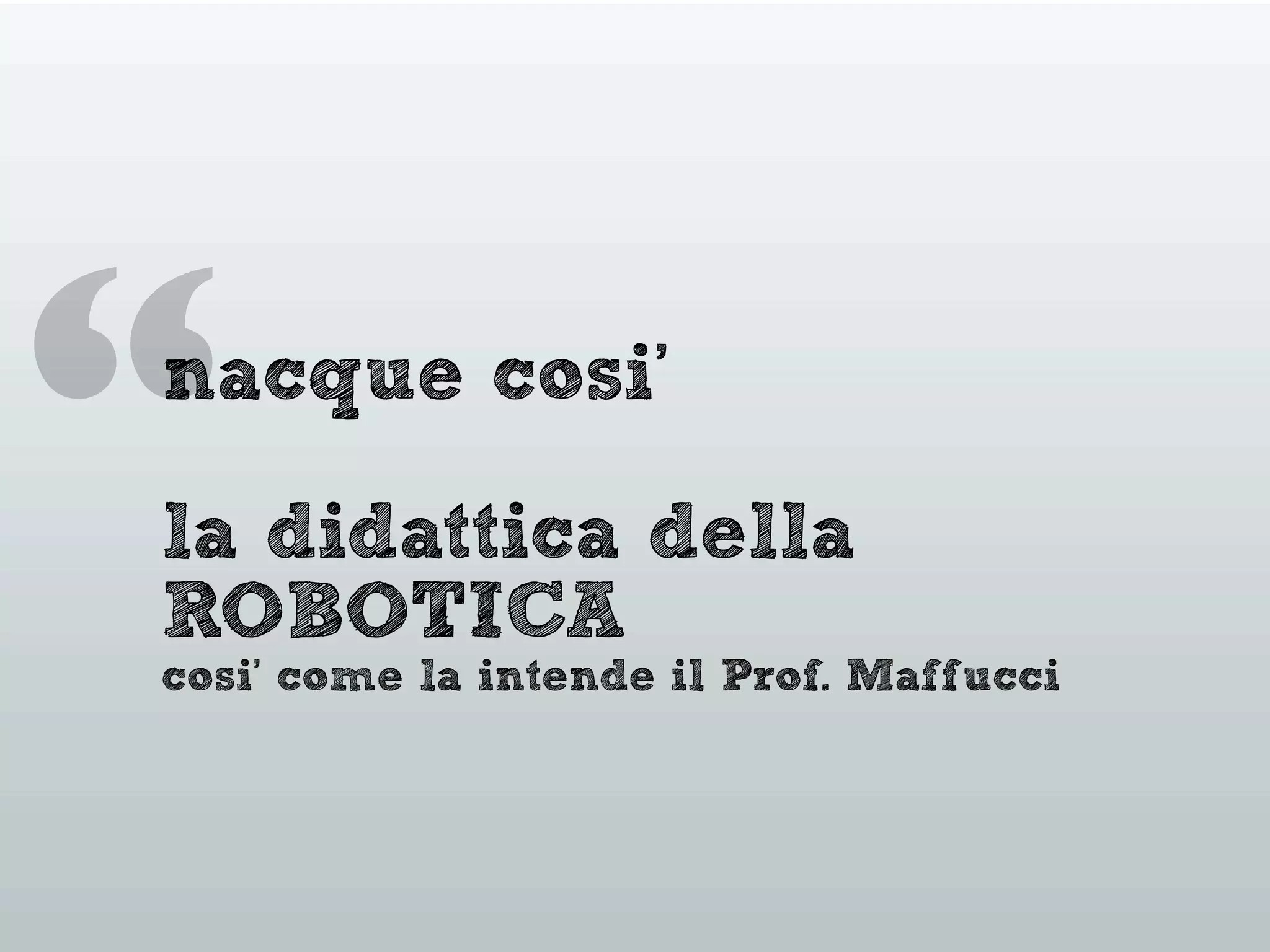 “nacque cosi’
la didattica della
ROBOTICA
cosi’ come la intende il Prof. Maffucci
 