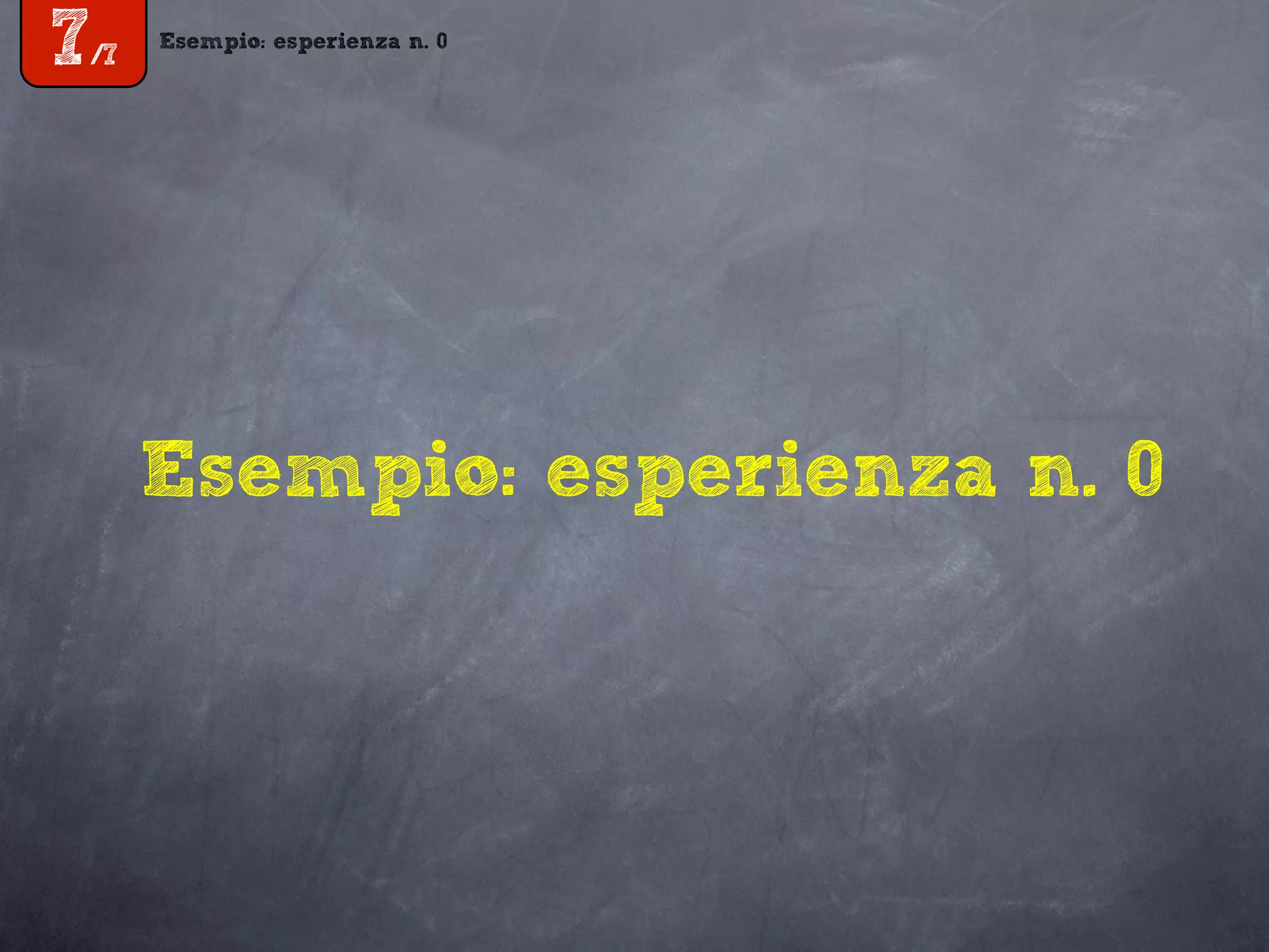 Esempio: esperienza n. 0
7/7
Esempio: esperienza n. 0
 