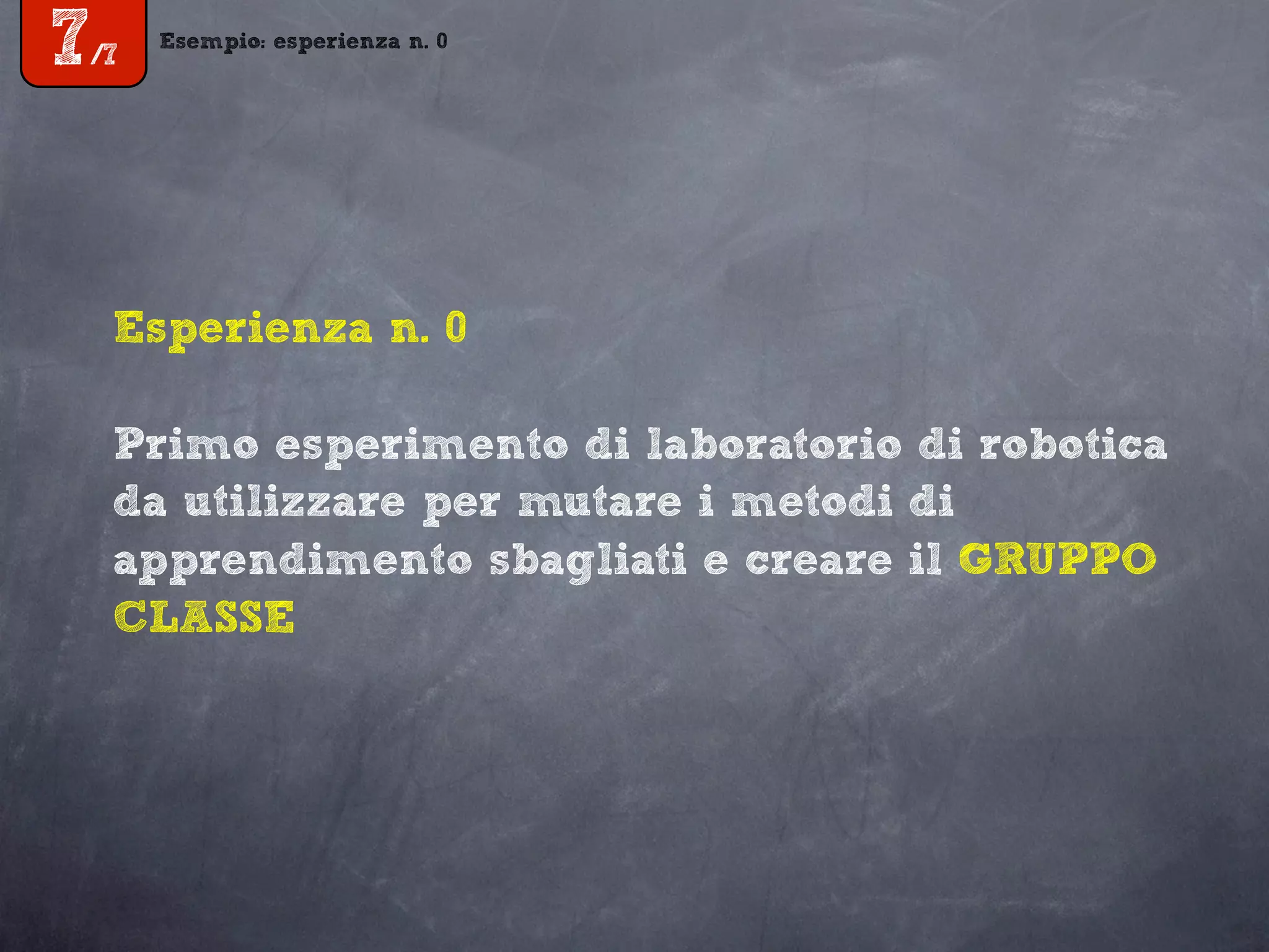 Esempio: esperienza n. 0
7/7
Esperienza n. 0
Primo esperimento di laboratorio di robotica
da utilizzare per mutare i metodi di
apprendimento sbagliati e creare il GRUPPO
CLASSE
 