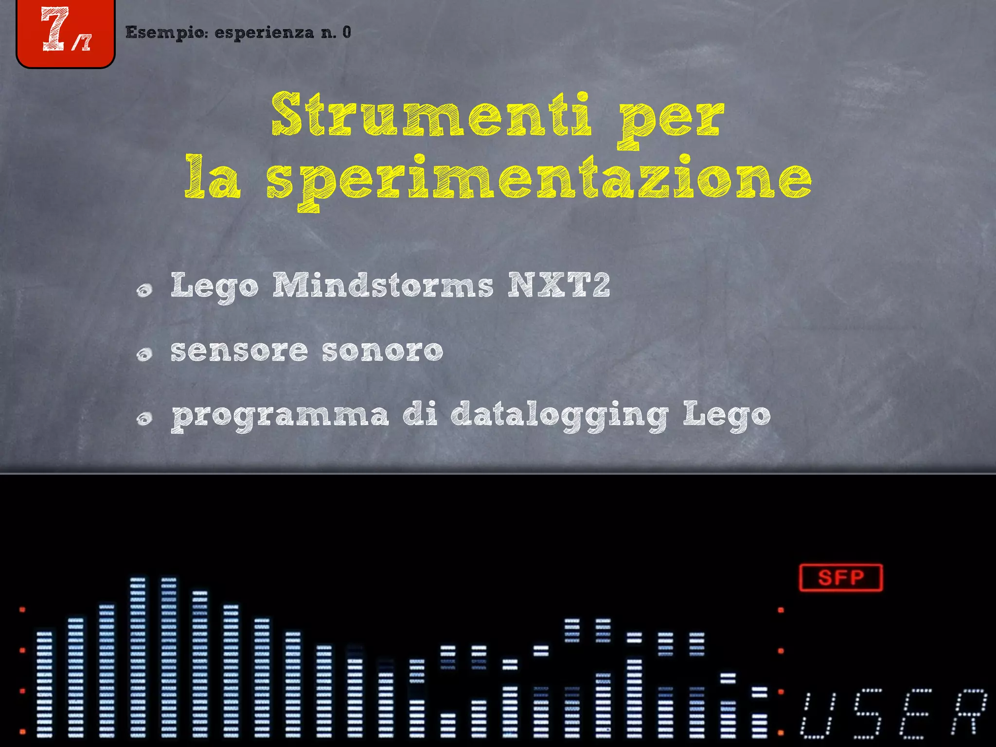 Esempio: esperienza n. 0
7/7
Strumenti per
la sperimentazione
Lego Mindstorms NXT2
sensore sonoro
programma di datalogging Lego
 