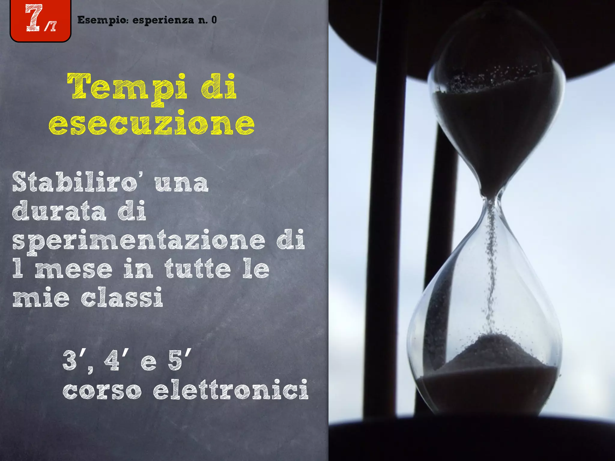 Esempio: esperienza n. 0
7/7
Tempi di
esecuzione
Stabiliro’ una
durata di
sperimentazione di
1 mese in tutte le
mie classi
3′, 4′ e 5′
corso elettronici
Esempio: esperienza n. 0
7/7
 