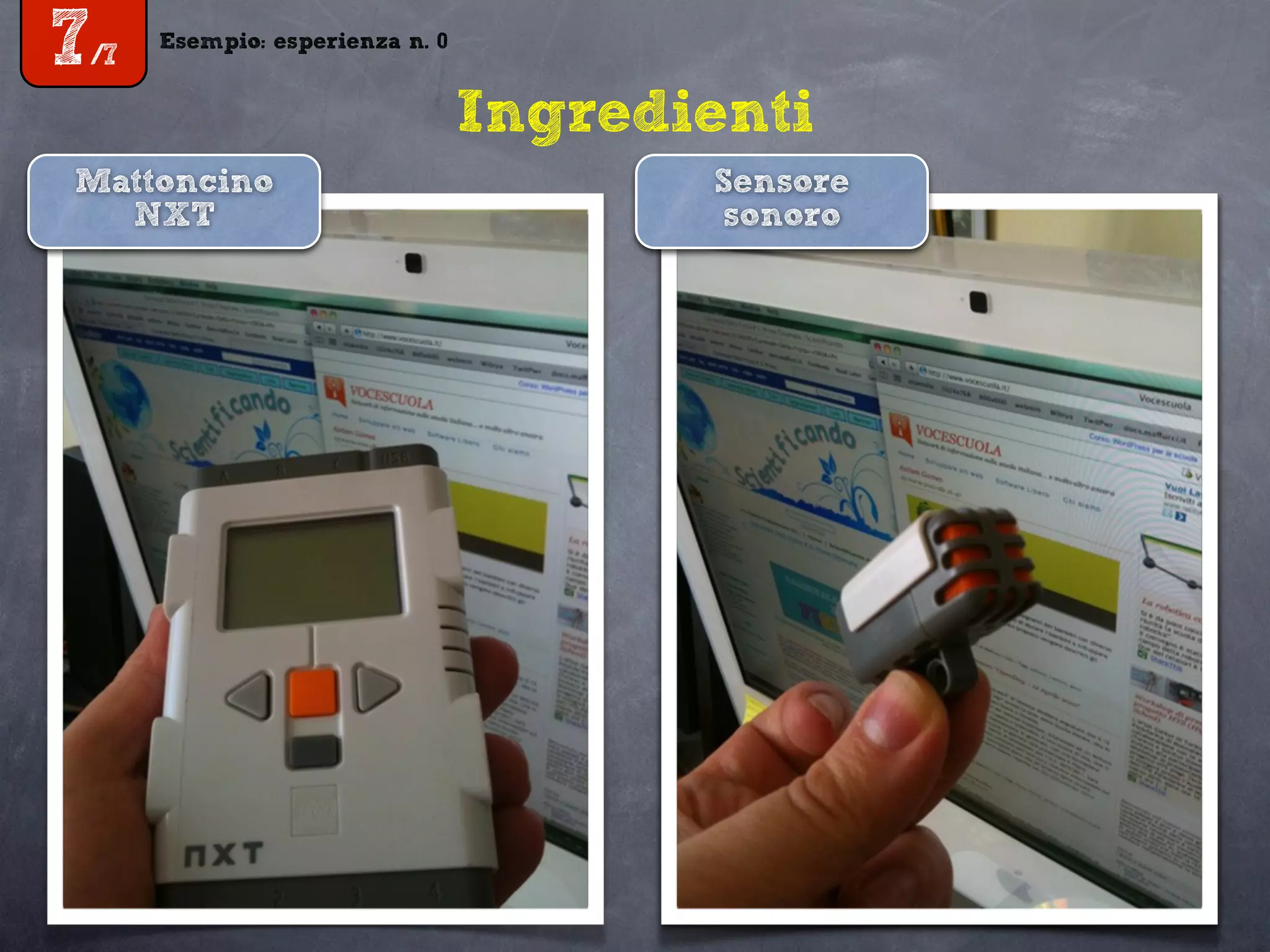 Esempio: esperienza n. 0
7/7
Esempio: esperienza n. 0
7/7
Ingredienti
Mattoncino
NXT
Sensore
sonoro
 