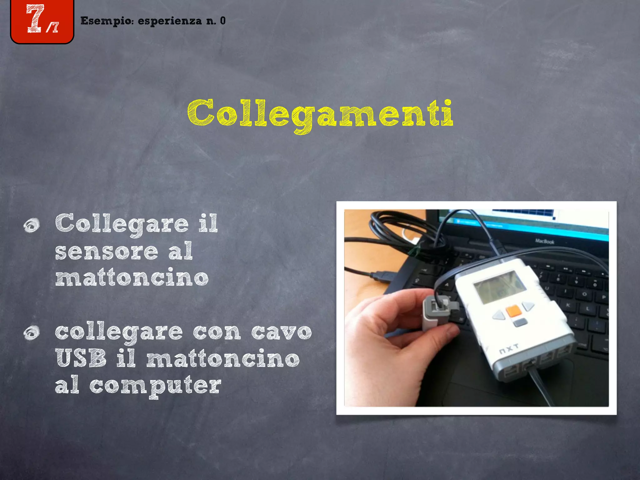Esempio: esperienza n. 0
7/7
Esempio: esperienza n. 0
7/7
Collegamenti
Collegare il
sensore al
mattoncino
collegare con cavo
USB il mattoncino
al computer
 