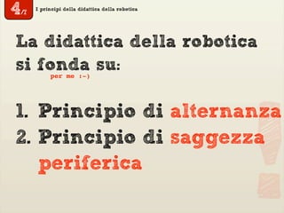 I principi della didattica della robotica
La didattica della robotica
si fonda su:per me :-)
!
1. Principio di alternanza
2. Principio di saggezza
periferica
4/7
 
