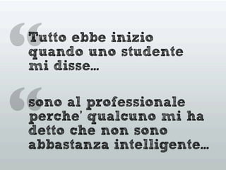 “
“Tutto ebbe inizio
quando uno studente
mi disse...
sono al professionale
perche’ qualcuno mi ha
detto che non sono
abbastanza intelligente...
 