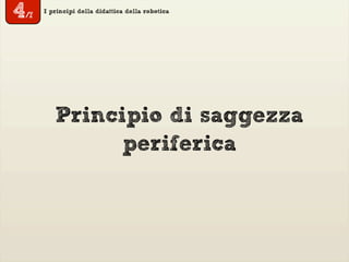 I principi della didattica della robotica
Principio di saggezza
periferica
4/7
 