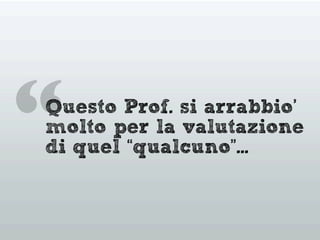 “Questo Prof. si arrabbio’
molto per la valutazione
di quel “qualcuno”...
 
