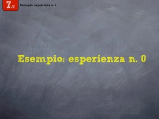 Esempio: esperienza n. 0
7/7
Esempio: esperienza n. 0
 