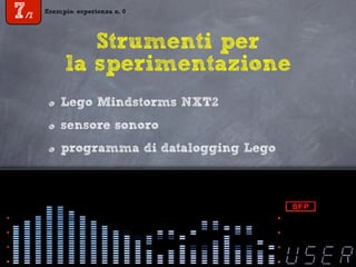 Esempio: esperienza n. 0
7/7
Strumenti per
la sperimentazione
Lego Mindstorms NXT2
sensore sonoro
programma di datalogging Lego
 