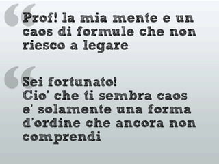 “Prof! la mia mente e un
caos di formule che non
riesco a legare
Sei fortunato!
Cio’ che ti sembra caos
e’ solamente una forma
d’ordine che ancora non
comprendi
“
 