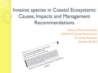 Invasive species in Coastal Ecosystems:
Causes, Impacts and Management
Recommendations
Mónica A. Flores-Hernández
CIAM 6117: Coastal Environments
Dr. Loretta Roberson
October 28, 2015
 
