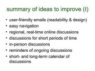 summary of ideas to improve (I) user-friendly emails (readability & design) easy navigation  regional, real-time online discussions discussions for short periods of time in-person discussions reminders of ongoing discussions short- and long-term calendar of discussions 