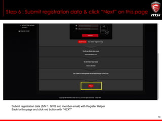 10
Step 6 : Submit registration data & click “Next” on this page
Submit registration data (S/N 1, S/N2 and member email) with Register Helper
Back to this page and click red button with “NEXT”
 