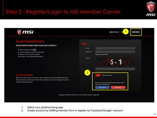 5
Step 2 : Register/Login to MSI Member Center
1
2
1. Select your preferred language
2. Create account by fulfilling member form or register by Facebook/Google+ account
 