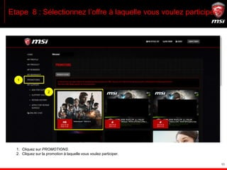 11
Etape 8 : Sélectionnez l’offre à laquelle vous voulez participer
1. Cliquez sur PROMOTIONS.
2. Cliquez sur la promotion à laquelle vous voulez participer.
1
2
 