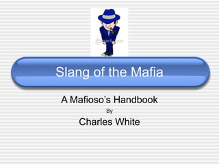 Slang of the Mafia
A Mafioso’s Handbook
         By

   Charles White
 