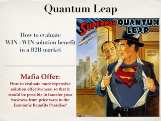 How to evaluate
WIN -WIN solution benefit
in a B2B market
Mafia Offer from Sales
Superman:
How to evaluate more expensive solution
effectiveness, so that it would be possible
to transfer your business from price wars
to the Paradise of Economic Benefits?
Quantum Leap in Sales
 