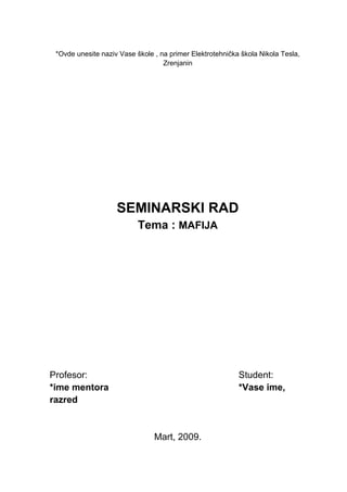 *Ovde unesite naziv Vase škole , na primer Elektrotehnička škola Nikola Tesla,
Zrenjanin
SEMINARSKI RAD
Tema : MAFIJA
Profesor: Student:
*ime mentora *Vase ime,
razred
Mart, 2009.
 