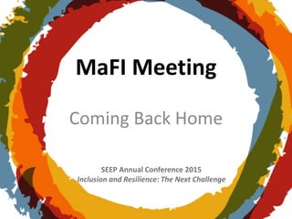SEEP Annual Conference 2015
Inclusion and Resilience: The Next Challenge
MaFI Meeting
Coming Back Home
 