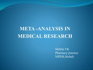META -ANALYSIS IN
MEDICAL RESEARCH
Shibila VK
Pharmacy practice
NIPER,Mohali
1
 