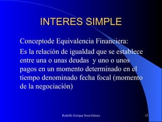 INTERES SIMPLE Conceptode Equivalencia Financiera: Es la relación de igualdad que se establece entre una o unas deudas  y uno o unos pagos en un momento determinado en el tiempo denominado fecha focal (momento de la negociación) 