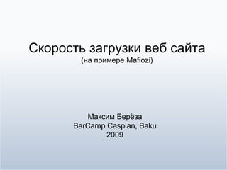 Скорость загрузки веб сайта (на примере Mafiozi) Максим Берёза BarCamp Caspian, Baku 2009 