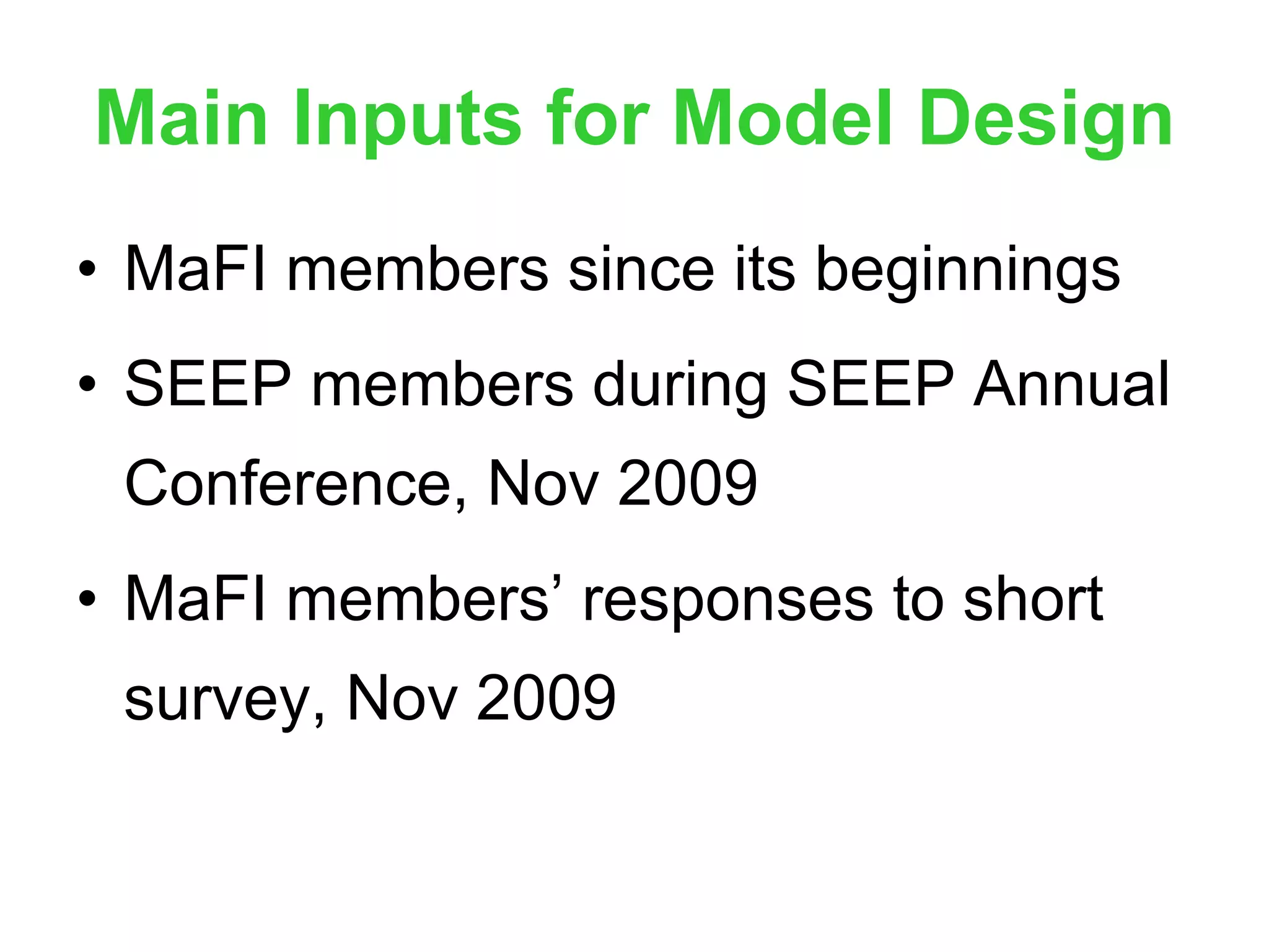 Main Inputs for Model Design MaFI members since its beginnings SEEP members during SEEP Annual Conference, Nov 2009 MaFI members’ responses to short survey, Nov 2009 