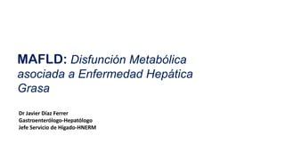 MAFLD: Disfunción Metabólica
asociada a Enfermedad Hepática
Grasa
Dr
Dr Javier Díaz Ferrer
Gastroenterólogo-Hepatólogo
Jefe Servicio de Hígado-HNERM
 