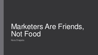 Marketers Are Friends,
Not Food
Kara Drapala
 