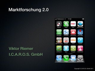 Marktforschung 2.0




Viktor Riemer
I.C.A.R.O.S. GmbH


                     Copyright I.C.A.R.O.S. GmbH 2011
 