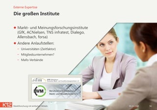Die großen Institute
● Markt- und Meinungsforschungsinstitute
(GfK, ACNielsen, TNS infratest, Dialego,
Allensbach, forsa)
● Andere Anlaufstellen:
-  Universitäten (Zeitfaktor)
-  Mitgliedsunternehmen?
-  Mafo-Verbände
Externe Expertise
05.11.2014 56Marktforschung mit einfachen Mitteln
 