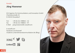 Jörg Hoewner
K12 Agentur für Kommunikation und Innovation GmbH
Charlottenstraße 43
D-40210 Düsseldorf 
Fon +49 (0) 211 598816 – 32
Fax +49 (0) 211 598816 – 97
E-Mail joerg.hoewner@k-zwoelf.com 
 
k-zwoelf.com 
facebook.com/kzwoelf 
moderne-unternehmenskommunikation.de (Blog)
Kontakt
 