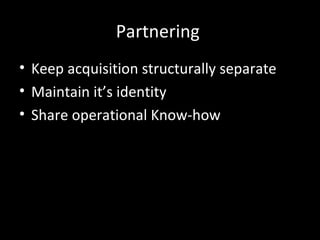 Partnering
• Keep acquisition structurally separate
• Maintain it’s identity
• Share operational Know-how
 