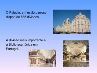O Palácio, em estilo barroco, dispoe de 666 divisoes A divisão mais importante è a Biblioteca, única em Portugal. 