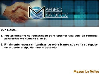 CONTINUA…

8. Posteriormente es redestinado para obtener una versión refinada
   para consumo humano a 48 gl.

9. Finalmente reposa en barricas de roble blanco que varia su reposo
   de acuerdo al tipo de mezcal deseado.




                                                   Mezcal La Reliqui
 