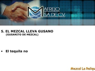 5. EL MEZCAL LLEVA GUSANO
  (GUSANITO DE MEZCAL)




• El tequila no




                            Mezcal La Reliqui
 