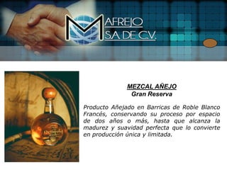 MEZCAL AÑEJO
               Gran Reserva

Producto Añejado en Barricas de Roble Blanco
Francés, conservando su proceso por espacio
de dos años o más, hasta que alcanza la
madurez y suavidad perfecta que lo convierte
en producción única y limitada.
 
