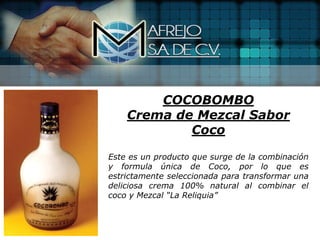 COCOBOMBO
    Crema de Mezcal Sabor
            Coco

Este es un producto que surge de la combinación
y formula única de Coco, por lo que es
estrictamente seleccionada para transformar una
deliciosa crema 100% natural al combinar el
coco y Mezcal “La Reliquia”
 
