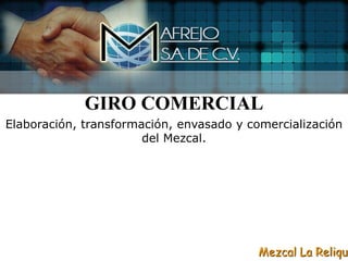 GIRO COMERCIAL
Elaboración, transformación, envasado y comercialización
                       del Mezcal.




                                          Mezcal La Reliqui
 