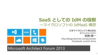 1
Microsoft Architect Forum 2013
SaaS としての IdM の役割
～マイクロソフトの IdMaaS 構想
日本マイクロソフト株式会社
エバンジェリスト
安納 順一
http://blogs.technet.com/junichia/
Facebook :Junichi Anno
 