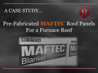 A CASE STUDY…
Pre-Fabricated MAFTEC Roof Panels
For a Furnace Roof
 