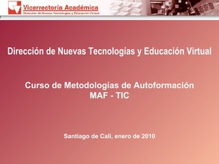 Dirección de Nuevas Tecnologías y Educación Virtual Curso de Metodologías de Autoformación MAF - TIC Santiago de Cali, enero de 2010 