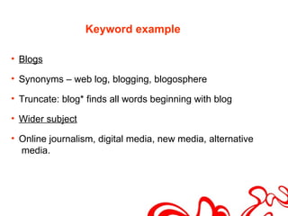 Keyword example

• Blogs

• Synonyms – web log, blogging, blogosphere

• Truncate: blog* finds all words beginning with blog

• Wider subject

• Online journalism, digital media, new media, alternative
  media.
 