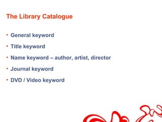 The Library Catalogue

• General keyword

• Title keyword

• Name keyword – author, artist, director

• Journal keyword

• DVD / Video keyword
 