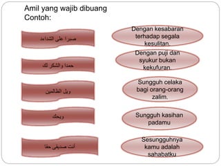 Amil yang wajib dibuang
Contoh:
‫الشداءد‬ ‫على‬ ‫صبرا‬
Dengan kesabaran
terhadap segala
kesulitan.
Dengan puji dan
syukur bukan
kekufuran.
Sungguh celaka
bagi orang-orang
zalim.
Sungguh kasihan
padamu
Sesungguhnya
kamu adalah
sahabatku
‫لك‬ ‫والشكر‬ ‫حمدا‬
‫الظالمين‬ ‫ويل‬
‫ويحك‬
‫حقا‬ ‫صديقى‬ ‫أنت‬
 