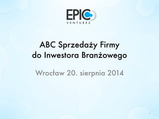 ABC Sprzedaży Firmy 
do Inwestora Branżowego 
Wrocław 20. sierpnia 2014 
1 
 