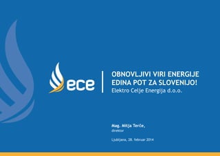 Obnovljivi viri energije
edina pot za Slovenijo!
Elektro Celje Energija d.o.o.

Mag. Mitja Terče,
direktor
Ljubljana, 28. februar 2014

 